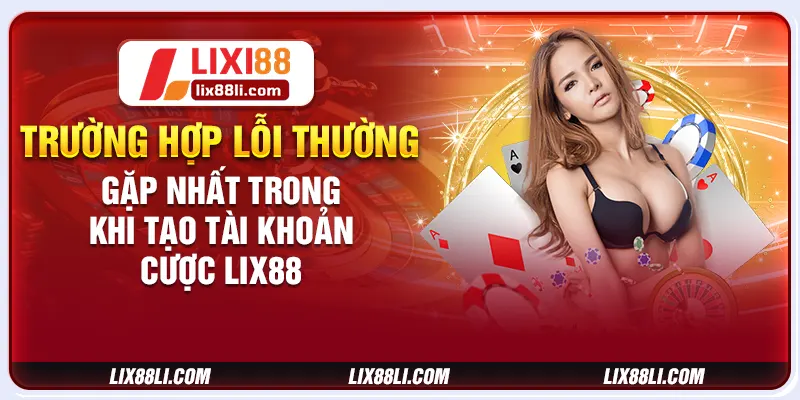 Trường hợp lỗi thường gặp nhất trong khi tạo tài khoản cược LIX88 Trường hợp lỗi thường gặp nhất trong khi tạo tài khoản cược LIX88